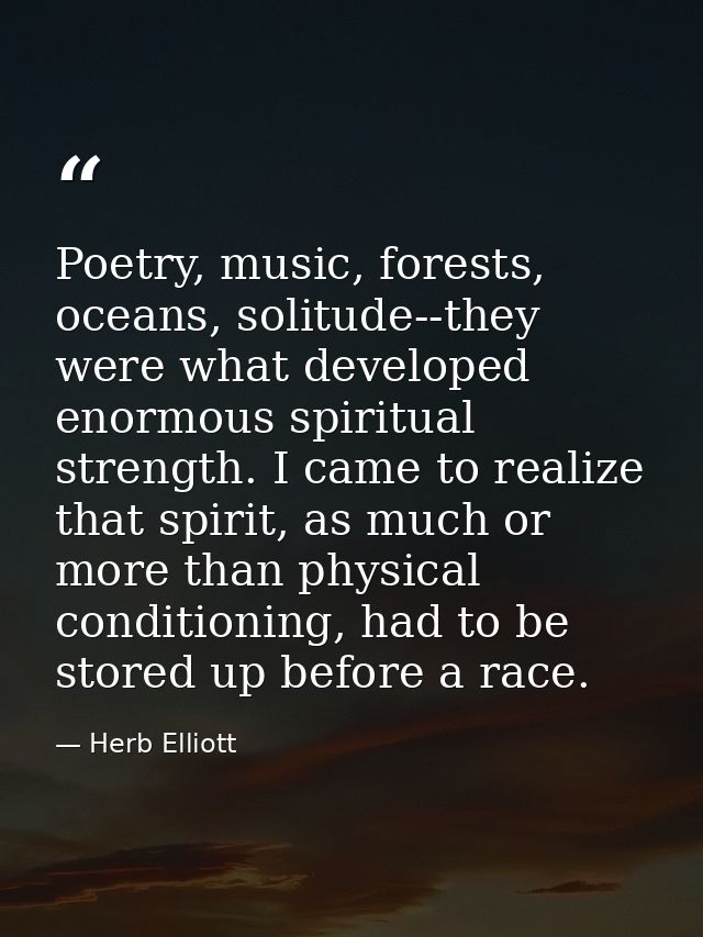 Poetry, music, forests, oceans, solitude--they were what developed enormous spiritual strength. I came to realize that s — Herb Elliott