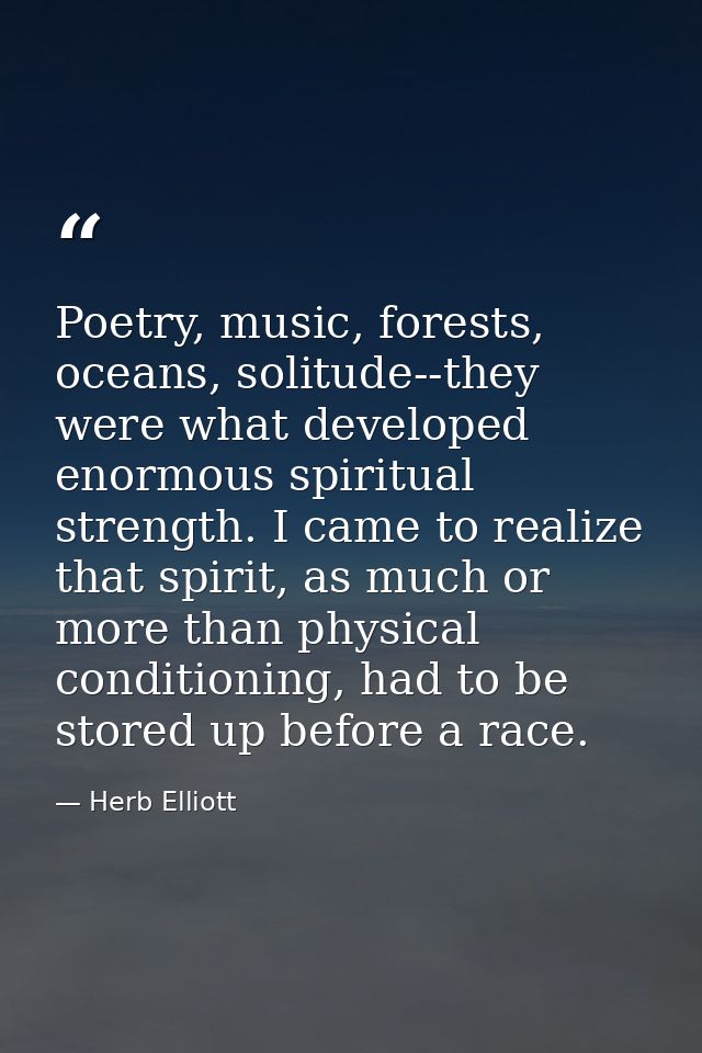 Poetry, music, forests, oceans, solitude--they were what developed enormous spiritual strength. I came to realize that s — Herb Elliott