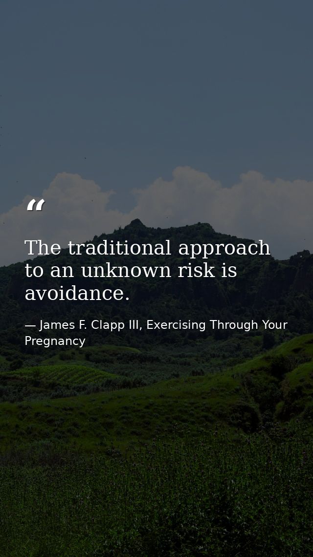 The traditional approach to an unknown risk is avoidance. — James F. Clapp III, Exercising Through Your Pregnancy