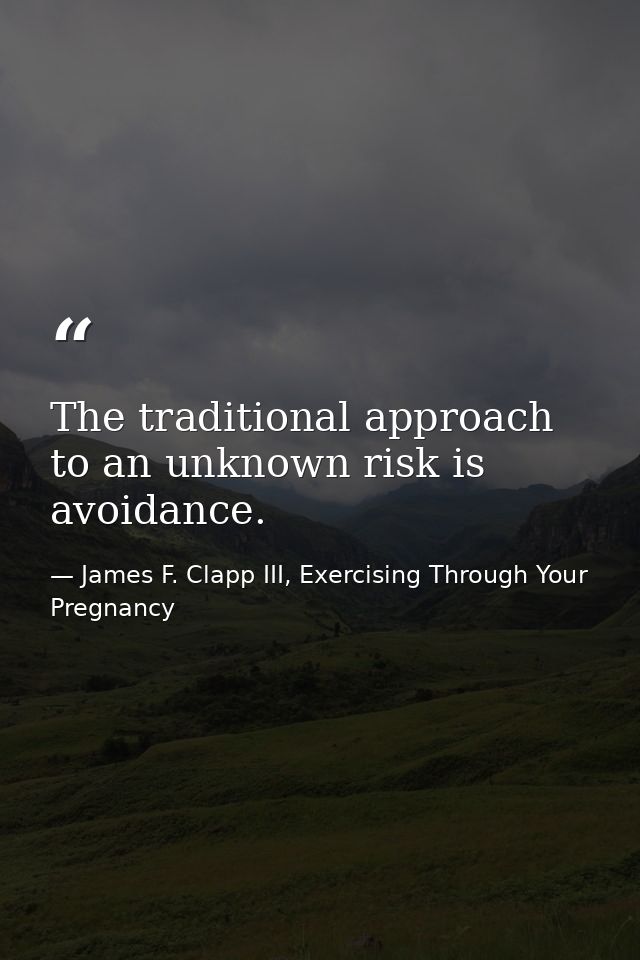 The traditional approach to an unknown risk is avoidance. — James F. Clapp III, Exercising Through Your Pregnancy