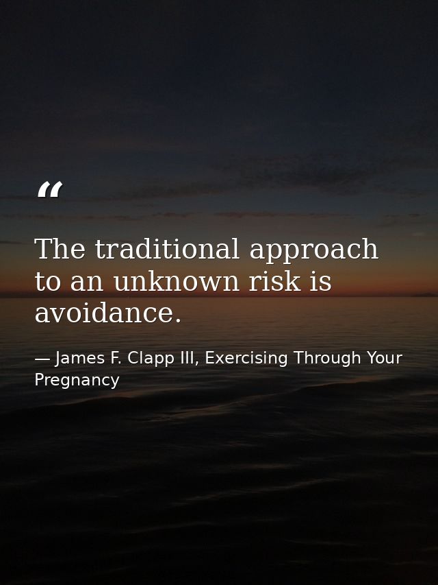 The traditional approach to an unknown risk is avoidance. — James F. Clapp III, Exercising Through Your Pregnancy