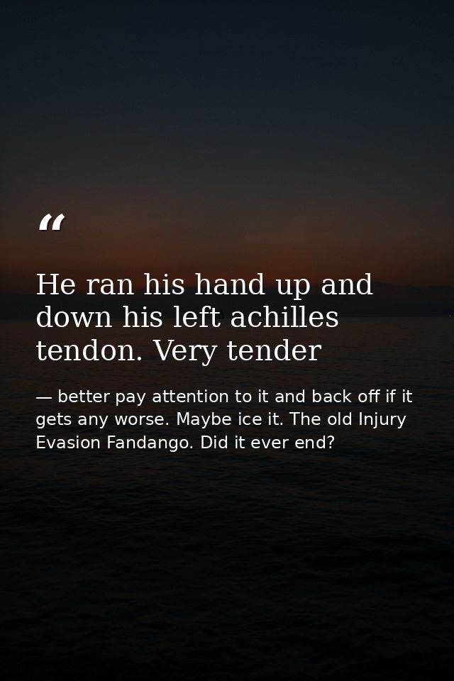 He ran his hand up and down his left achilles tendon. Very tender — better pay attention to it and back off if it gets any worse. Maybe ice it. The old Injury Evasion Fandango. Did it ever end?