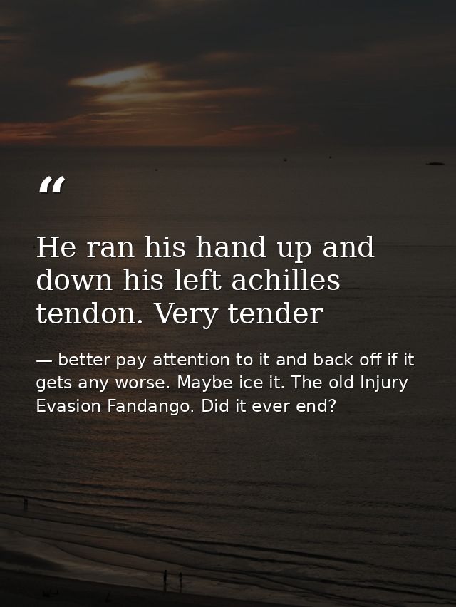 He ran his hand up and down his left achilles tendon. Very tender — better pay attention to it and back off if it gets any worse. Maybe ice it. The old Injury Evasion Fandango. Did it ever end?