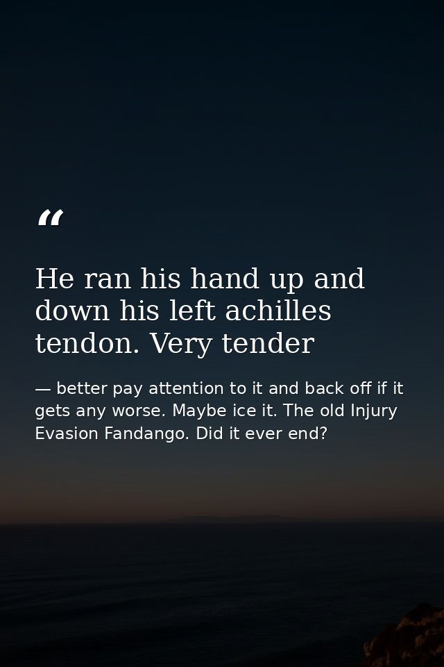 He ran his hand up and down his left achilles tendon. Very tender — better pay attention to it and back off if it gets any worse. Maybe ice it. The old Injury Evasion Fandango. Did it ever end?