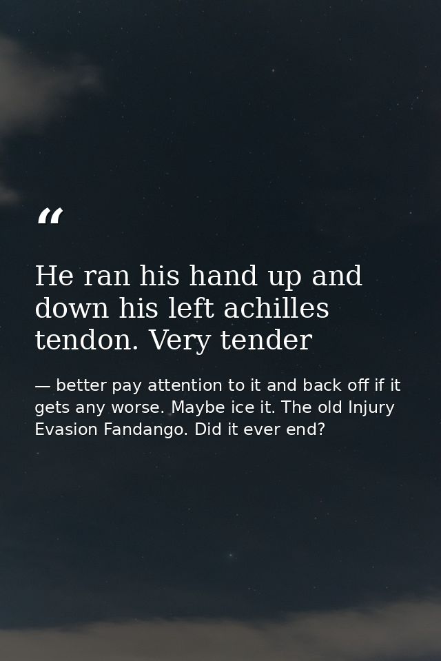 He ran his hand up and down his left achilles tendon. Very tender — better pay attention to it and back off if it gets any worse. Maybe ice it. The old Injury Evasion Fandango. Did it ever end?
