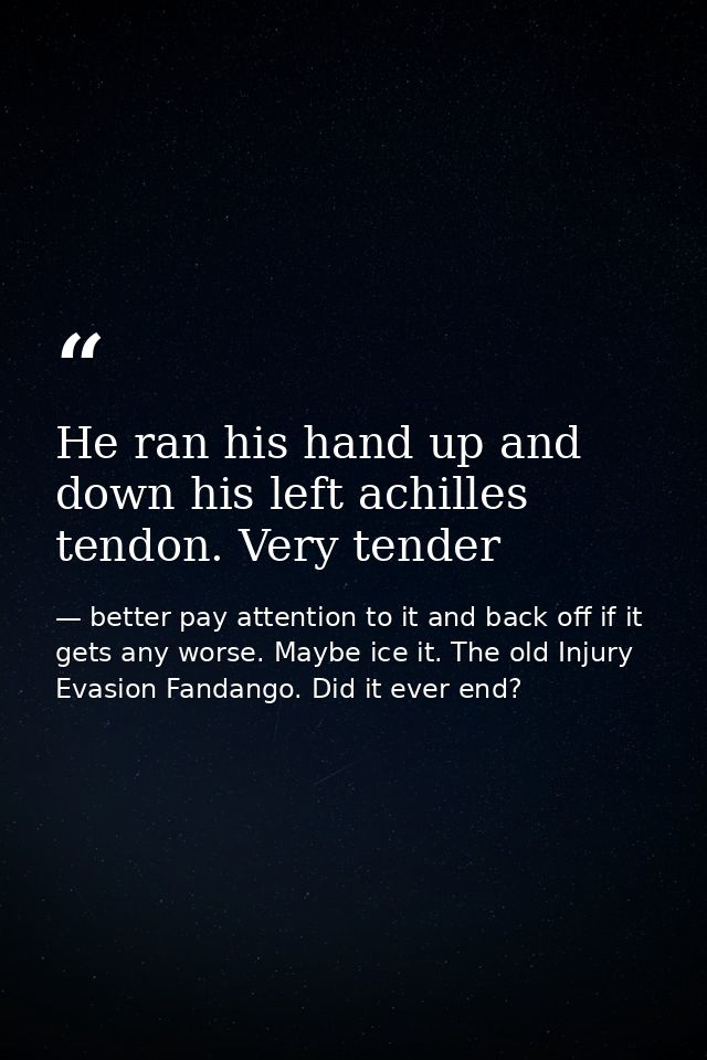 He ran his hand up and down his left achilles tendon. Very tender — better pay attention to it and back off if it gets any worse. Maybe ice it. The old Injury Evasion Fandango. Did it ever end?