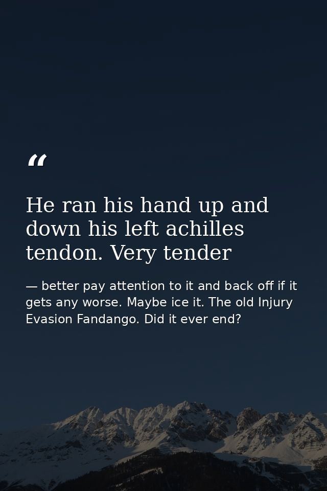 He ran his hand up and down his left achilles tendon. Very tender — better pay attention to it and back off if it gets any worse. Maybe ice it. The old Injury Evasion Fandango. Did it ever end?