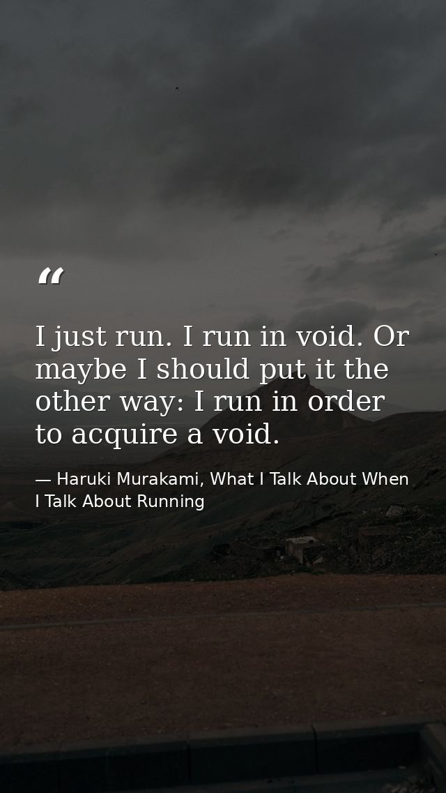 I just run. I run in void. Or maybe I should put it the other way: I run in order to acquire a void. — Haruki Murakami, What I Talk About When I Talk About Running