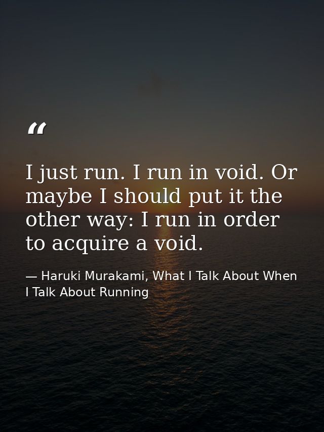 I just run. I run in void. Or maybe I should put it the other way: I run in order to acquire a void. — Haruki Murakami, What I Talk About When I Talk About Running