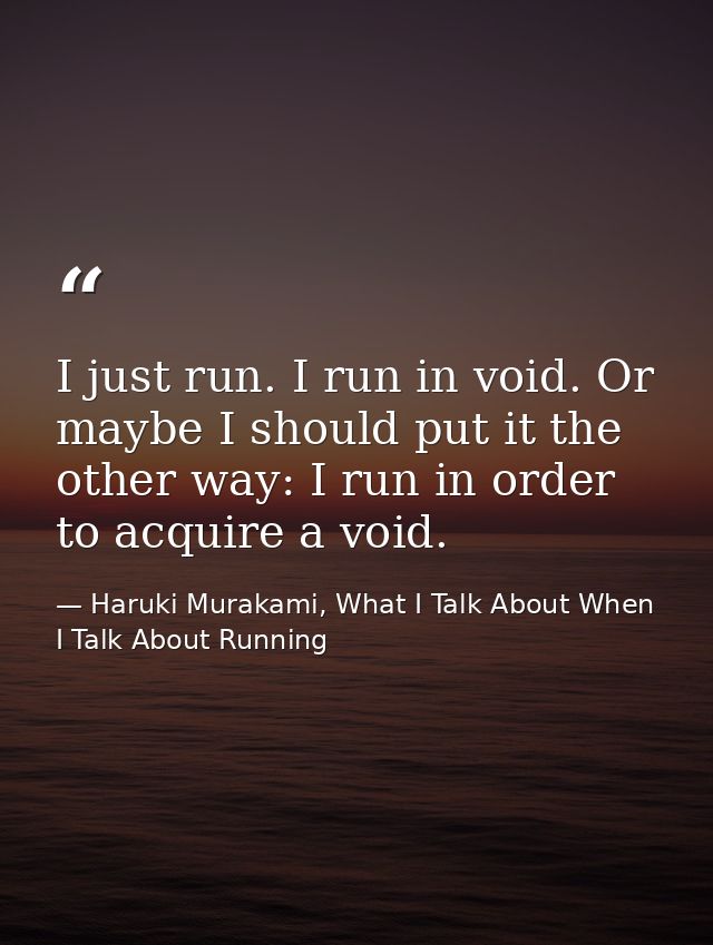 I just run. I run in void. Or maybe I should put it the other way: I run in order to acquire a void. — Haruki Murakami, What I Talk About When I Talk About Running
