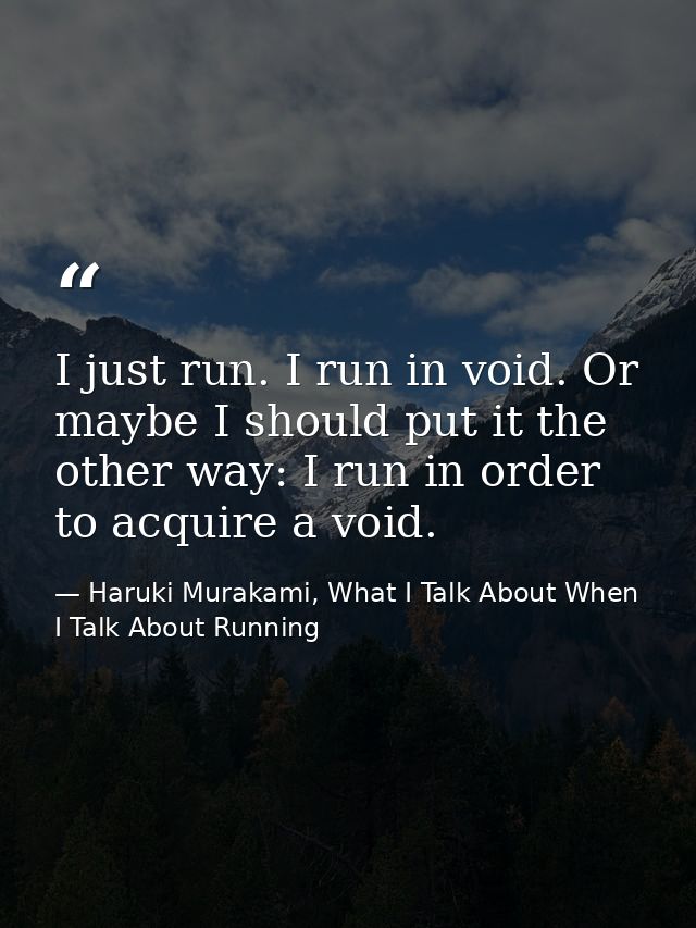 I just run. I run in void. Or maybe I should put it the other way: I run in order to acquire a void. — Haruki Murakami, What I Talk About When I Talk About Running