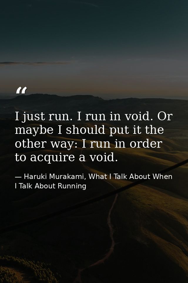 I just run. I run in void. Or maybe I should put it the other way: I run in order to acquire a void. — Haruki Murakami, What I Talk About When I Talk About Running