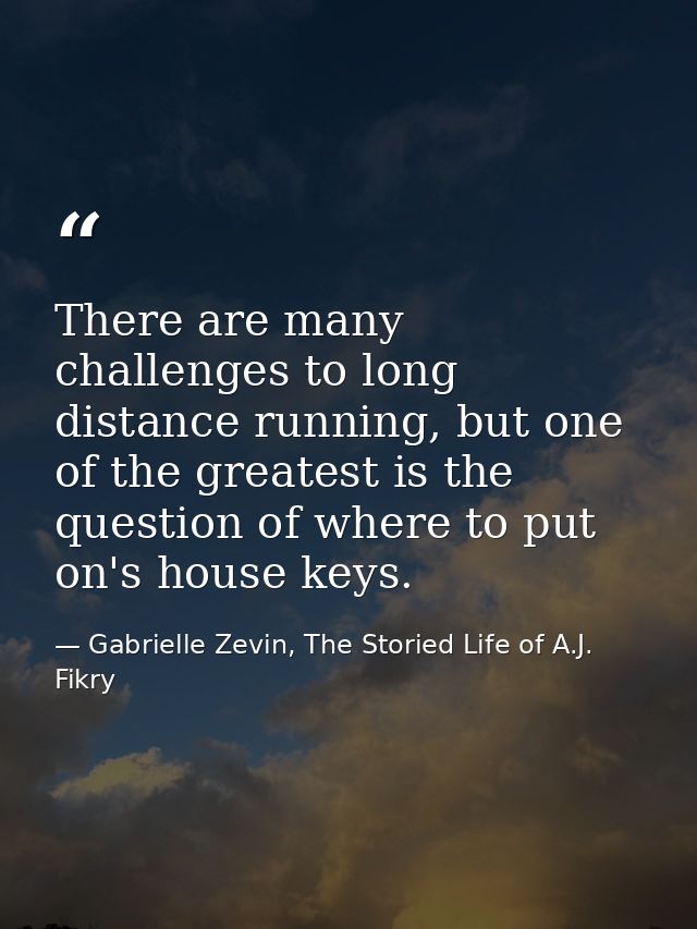 There are many challenges to long distance running, but one of the greatest is the question of where to put on's house k — Gabrielle Zevin, The Storied Life of A.J. Fikry