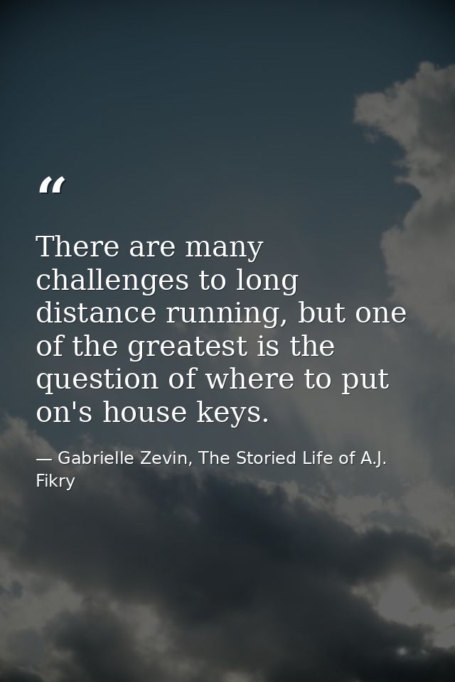 There are many challenges to long distance running, but one of the greatest is the question of where to put on's house k — Gabrielle Zevin, The Storied Life of A.J. Fikry