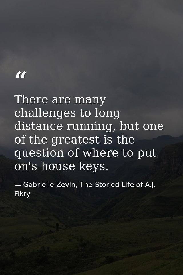 There are many challenges to long distance running, but one of the greatest is the question of where to put on's house k — Gabrielle Zevin, The Storied Life of A.J. Fikry