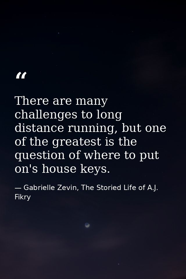 There are many challenges to long distance running, but one of the greatest is the question of where to put on's house k — Gabrielle Zevin, The Storied Life of A.J. Fikry