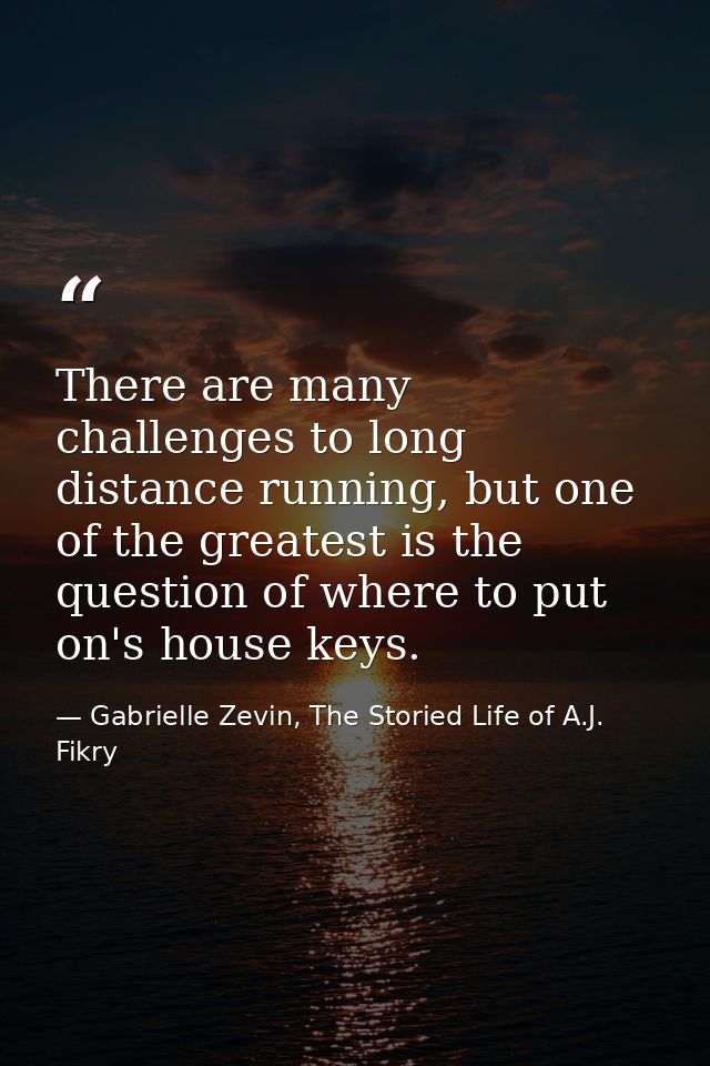 There are many challenges to long distance running, but one of the greatest is the question of where to put on's house k — Gabrielle Zevin, The Storied Life of A.J. Fikry