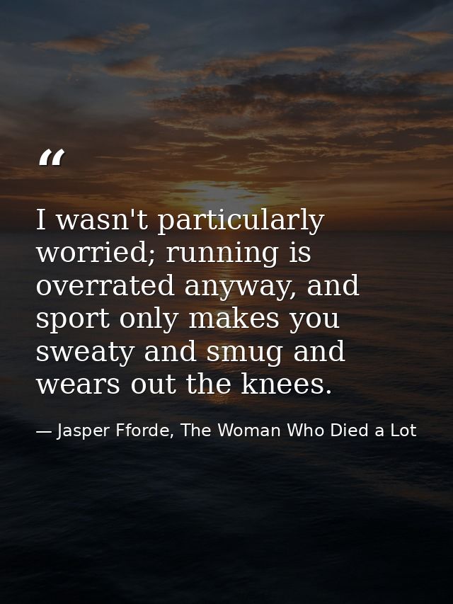 I wasn't particularly worried; running is overrated anyway, and sport only makes you sweaty and smug and wears out the k — Jasper Fforde, The Woman Who Died a Lot