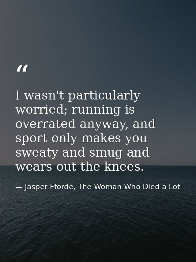 I wasn't particularly worried; running is overrated anyway, and sport only makes you sweaty and smug and wears out the k — Jasper Fforde, The Woman Who Died a Lot