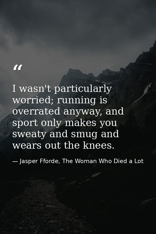 I wasn't particularly worried; running is overrated anyway, and sport only makes you sweaty and smug and wears out the k — Jasper Fforde, The Woman Who Died a Lot