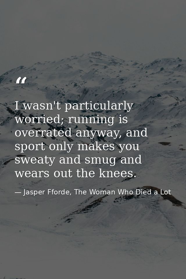 I wasn't particularly worried; running is overrated anyway, and sport only makes you sweaty and smug and wears out the k — Jasper Fforde, The Woman Who Died a Lot