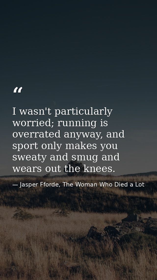 I wasn't particularly worried; running is overrated anyway, and sport only makes you sweaty and smug and wears out the k — Jasper Fforde, The Woman Who Died a Lot