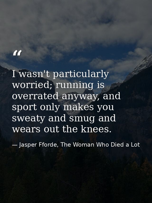 I wasn't particularly worried; running is overrated anyway, and sport only makes you sweaty and smug and wears out the k — Jasper Fforde, The Woman Who Died a Lot