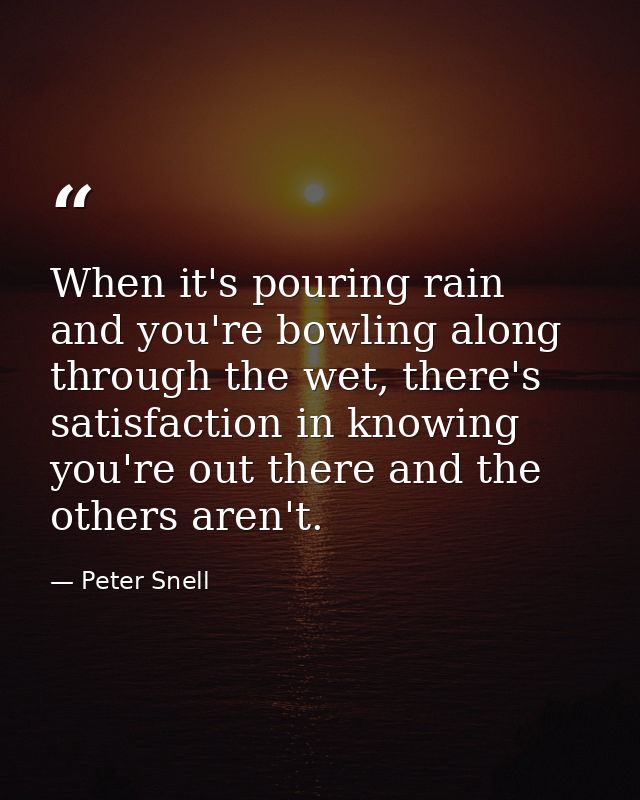 When it's pouring rain and you're bowling along through the wet, there's satisfaction in knowing you're out there and th — Peter Snell