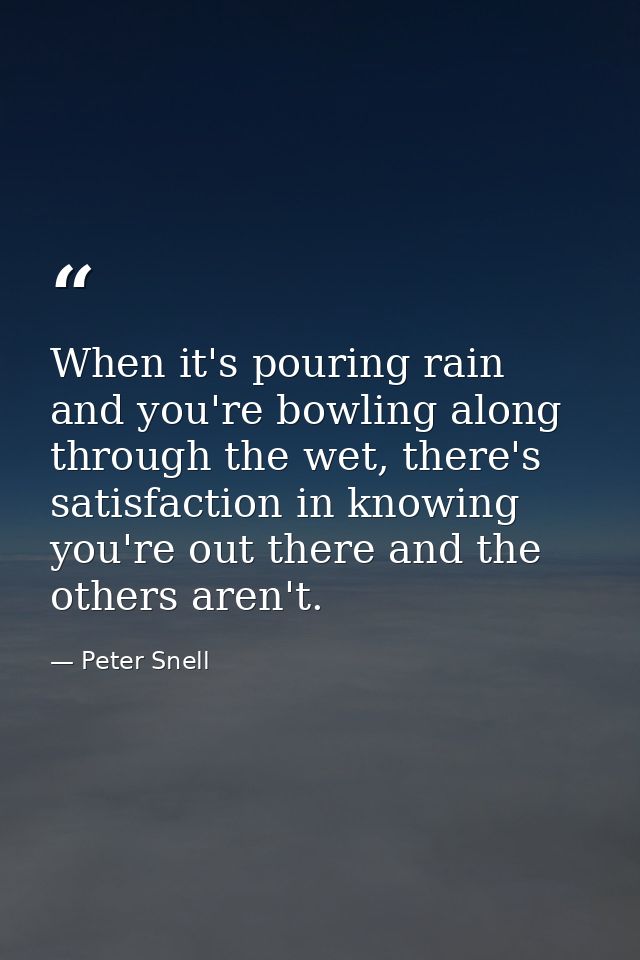 When it's pouring rain and you're bowling along through the wet, there's satisfaction in knowing you're out there and th — Peter Snell