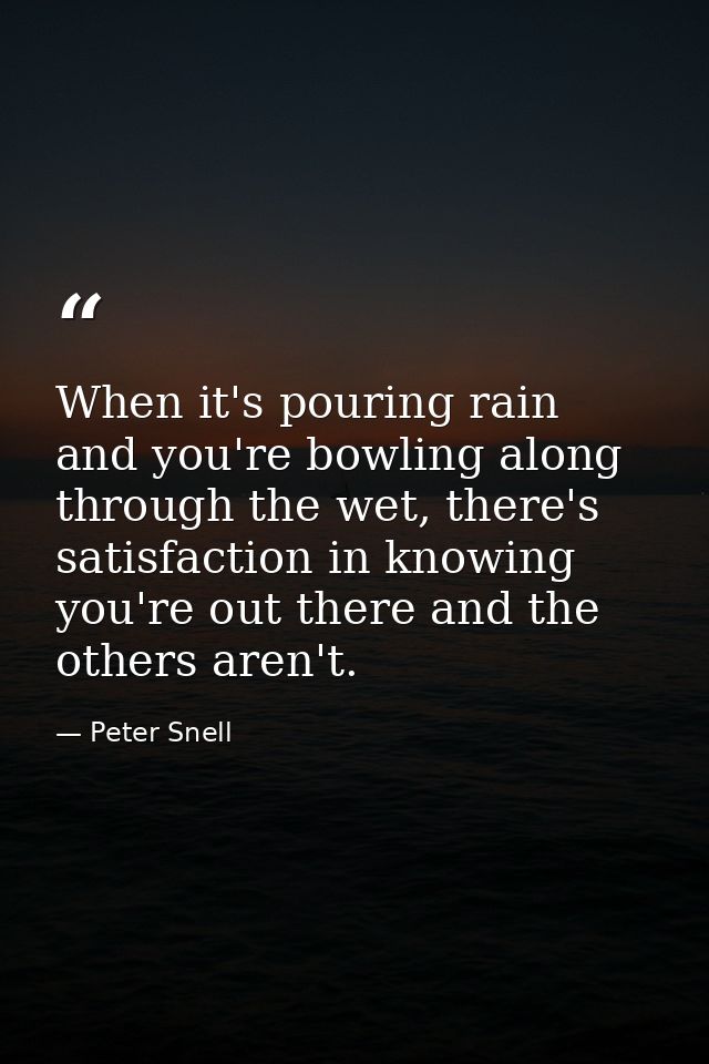 When it's pouring rain and you're bowling along through the wet, there's satisfaction in knowing you're out there and th — Peter Snell