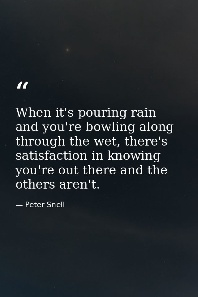 When it's pouring rain and you're bowling along through the wet, there's satisfaction in knowing you're out there and th — Peter Snell