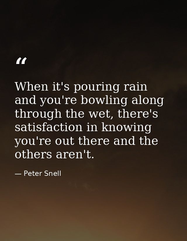 When it's pouring rain and you're bowling along through the wet, there's satisfaction in knowing you're out there and th — Peter Snell
