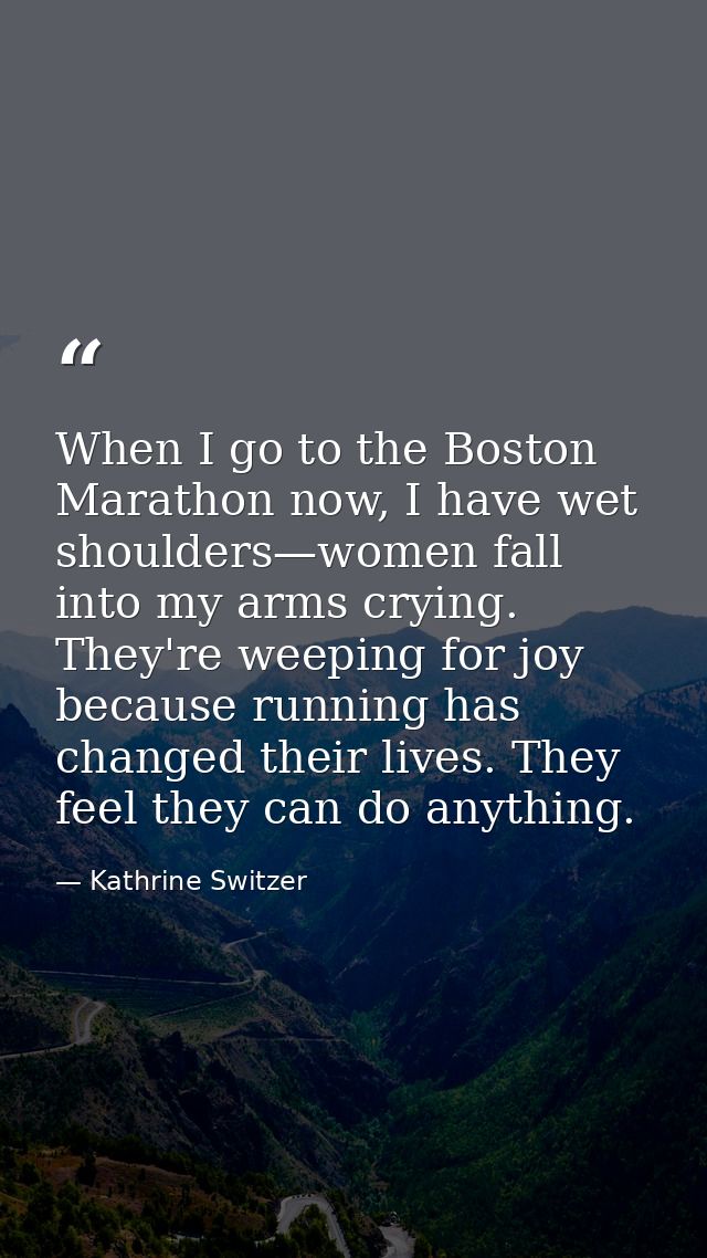 When I go to the Boston Marathon now, I have wet shoulders—women fall into my arms crying. They're weeping for joy becau — Kathrine Switzer