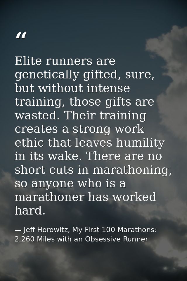 Elite runners are genetically gifted, sure, but without intense training, those gifts are wasted. Their training creates — Jeff Horowitz, My First 100 Marathons: 2,260 Miles with an Obsessive Runner