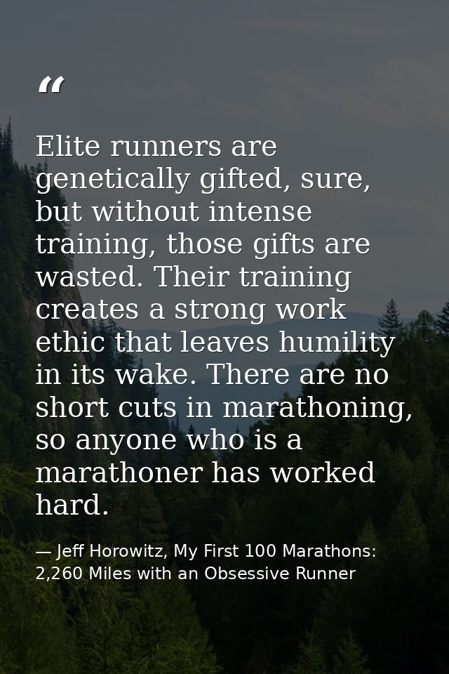 Elite runners are genetically gifted, sure, but without intense training, those gifts are wasted. Their training creates — Jeff Horowitz, My First 100 Marathons: 2,260 Miles with an Obsessive Runner