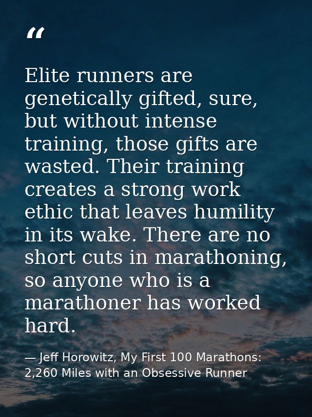 Elite runners are genetically gifted, sure, but without intense training, those gifts are wasted. Their training creates — Jeff Horowitz, My First 100 Marathons: 2,260 Miles with an Obsessive Runner