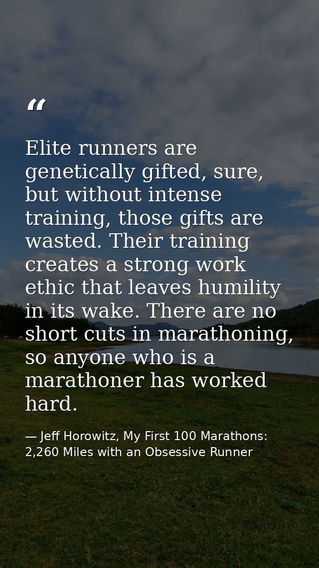 Elite runners are genetically gifted, sure, but without intense training, those gifts are wasted. Their training creates — Jeff Horowitz, My First 100 Marathons: 2,260 Miles with an Obsessive Runner