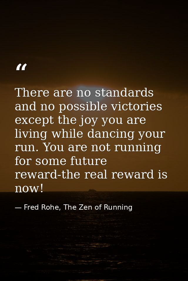 There are no standards and no possible victories except the joy you are living while dancing your run. You are not runni — Fred Rohe, The Zen of Running