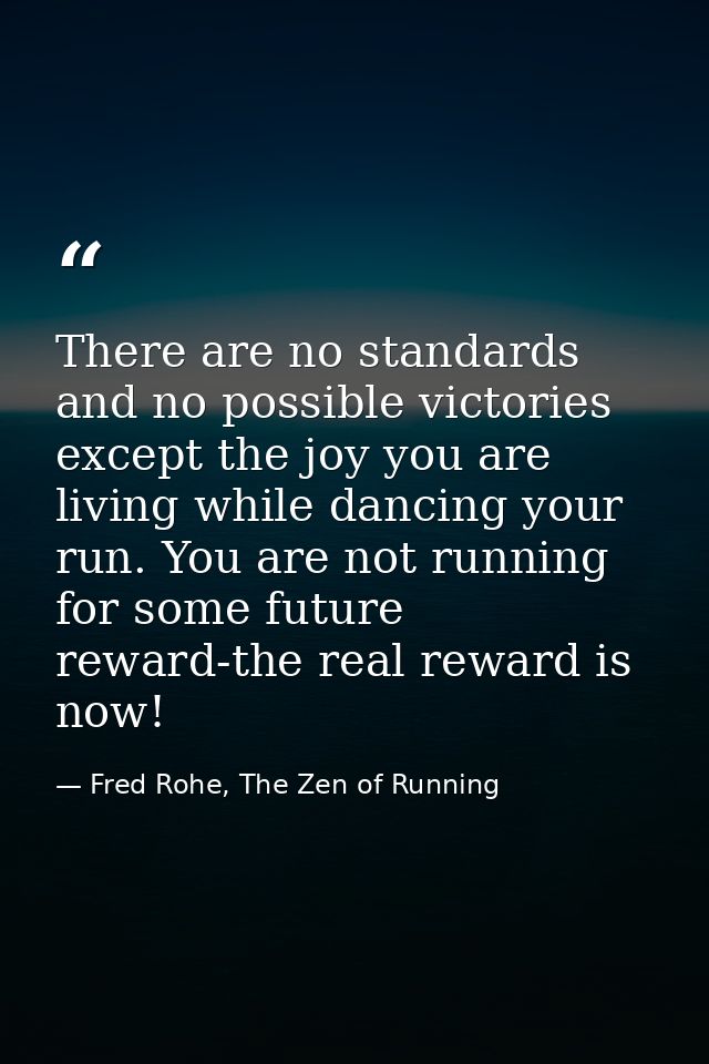 There are no standards and no possible victories except the joy you are living while dancing your run. You are not runni — Fred Rohe, The Zen of Running