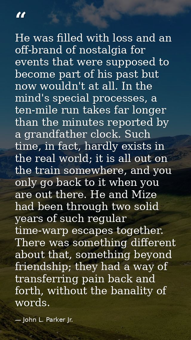 He was filled with loss and an off-brand of nostalgia for events that were supposed to become part of his past but now w — John L. Parker Jr.