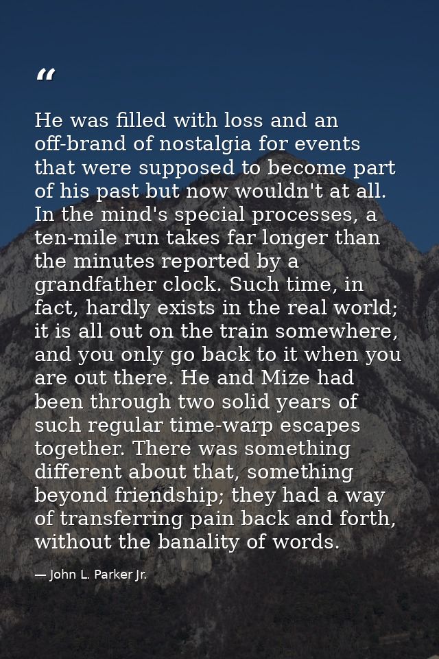 He was filled with loss and an off-brand of nostalgia for events that were supposed to become part of his past but now w — John L. Parker Jr.