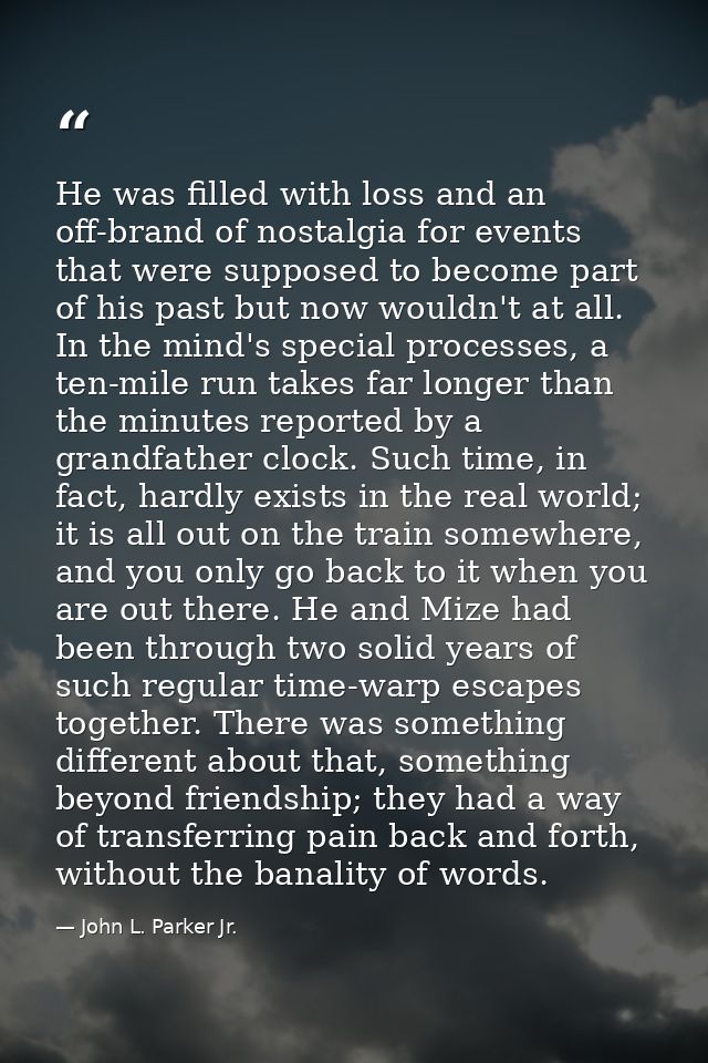 He was filled with loss and an off-brand of nostalgia for events that were supposed to become part of his past but now w — John L. Parker Jr.