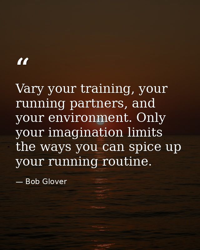 Vary your training, your running partners, and your environment. Only your imagination limits the ways you can spice up  — Bob Glover