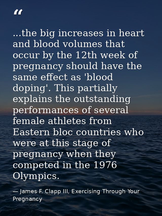 ...the big increases in heart and blood volumes that occur by the 12th week of pregnancy should have the same effect as  — James F. Clapp III, Exercising Through Your Pregnancy