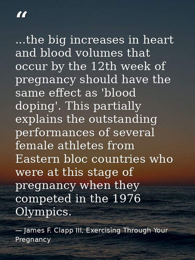 ...the big increases in heart and blood volumes that occur by the 12th week of pregnancy should have the same effect as  — James F. Clapp III, Exercising Through Your Pregnancy