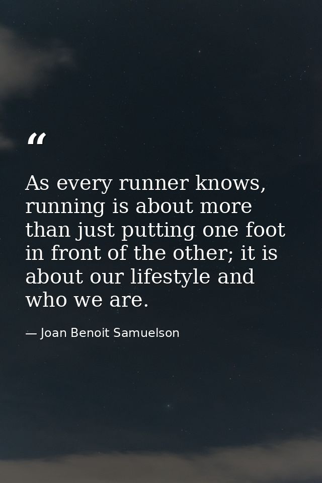 As every runner knows, running is about more than just putting one foot in front of the other; it is about our lifestyle — Joan Benoit Samuelson