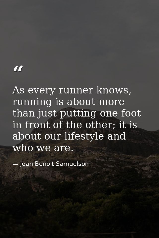 As every runner knows, running is about more than just putting one foot in front of the other; it is about our lifestyle — Joan Benoit Samuelson