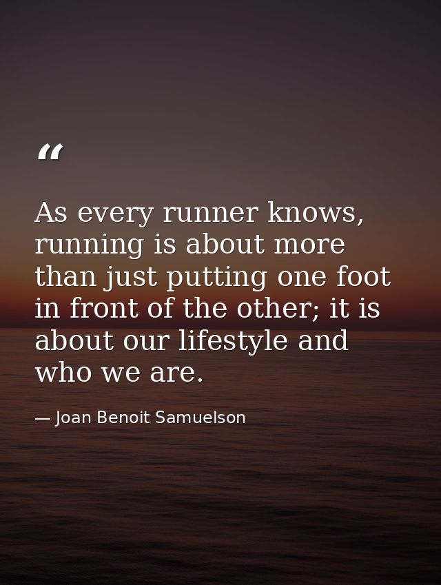 As every runner knows, running is about more than just putting one foot in front of the other; it is about our lifestyle — Joan Benoit Samuelson