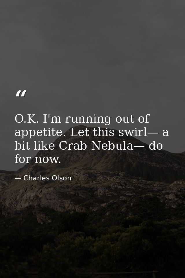 O.K. I'm running out of appetite. Let this swirl— a bit like Crab Nebula— do for now. — Charles Olson
