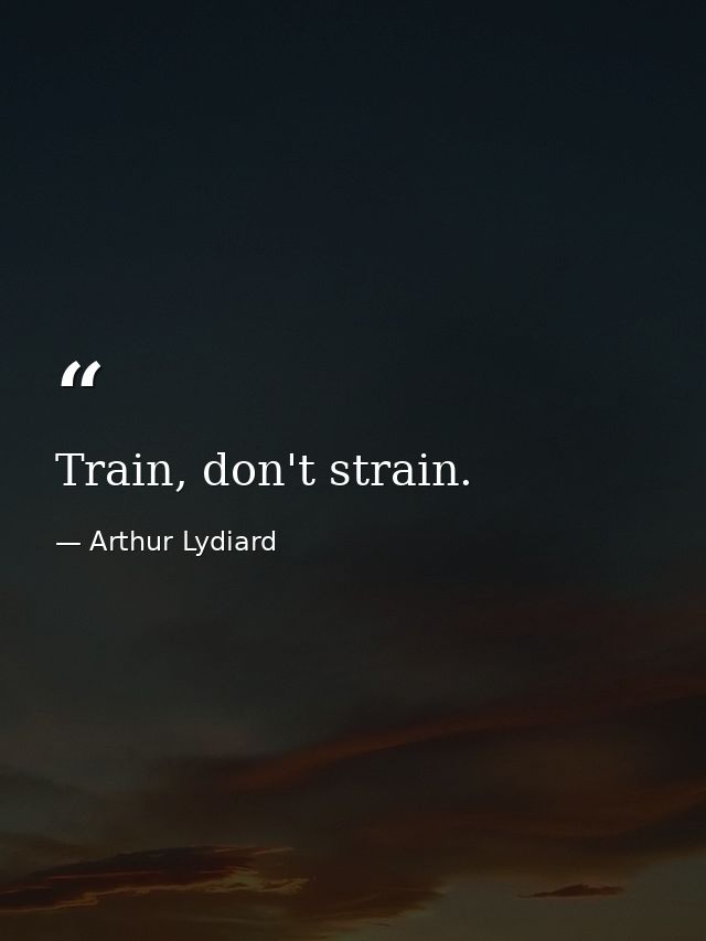 Train, don't strain. — Arthur Lydiard